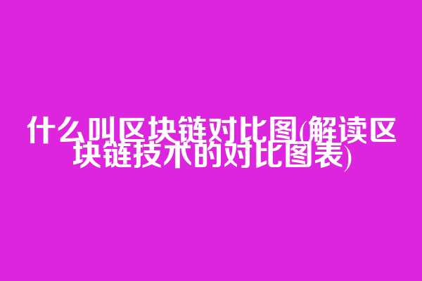 什么叫区块链对比图(解读区块链技术的对比图表)
