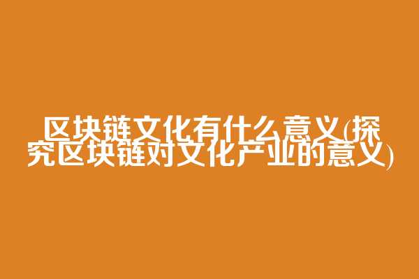 区块链文化有什么意义(探究区块链对文化产业的意义)