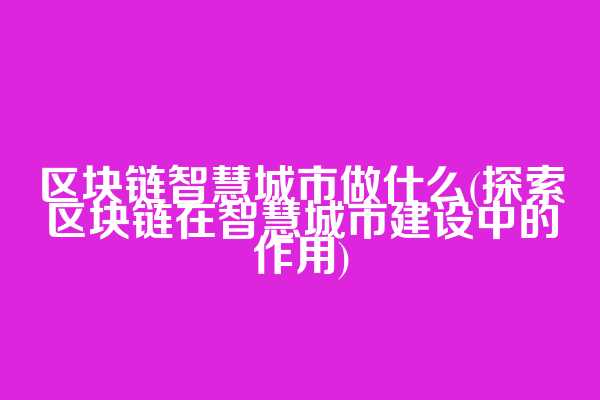 区块链智慧城市做什么(探索区块链在智慧城市建设中的作用)