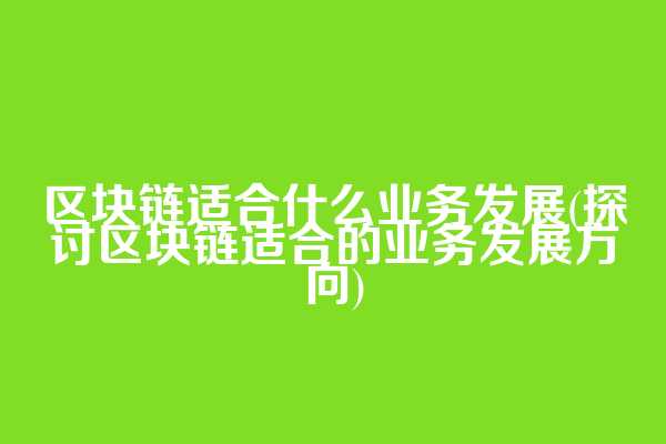 区块链适合什么业务发展(探讨区块链适合的业务发展方向)