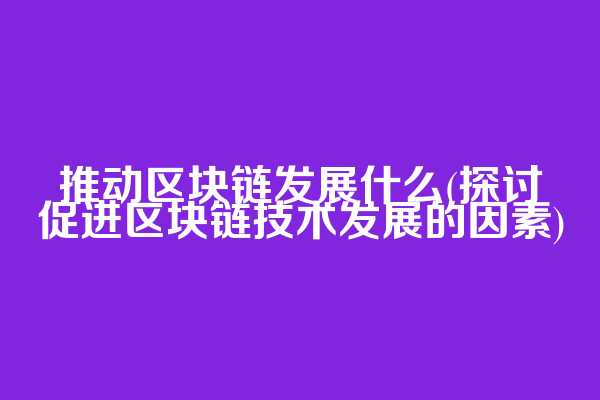 推动区块链发展什么(探讨促进区块链技术发展的因素)