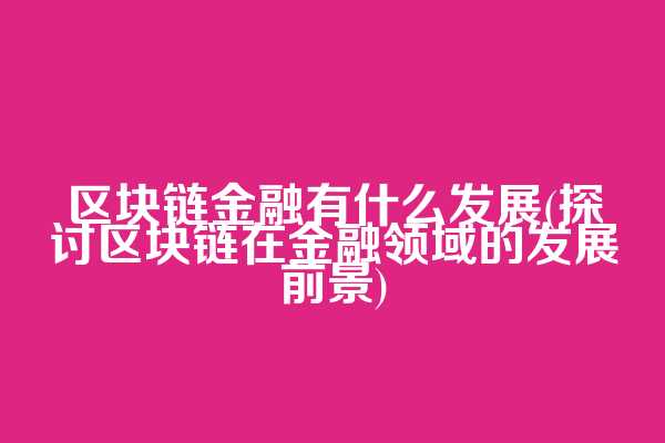 区块链金融有什么发展(探讨区块链在金融领域的发展前景)