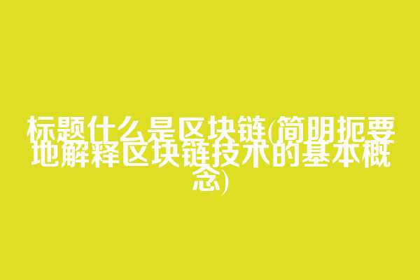 标题什么是区块链(简明扼要地解释区块链技术的基本概念)