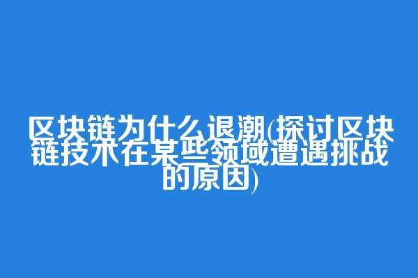 区块链为什么退潮(探讨区块链技术在某些领域遭遇挑战的原因)