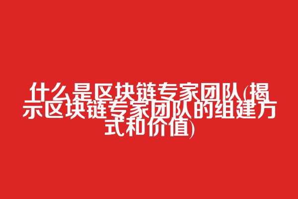 什么是区块链专家团队(揭示区块链专家团队的组建方式和价值)