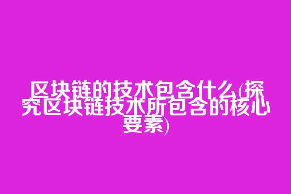 区块链的技术包含什么(探究区块链技术所包含的核心要素)  第1张