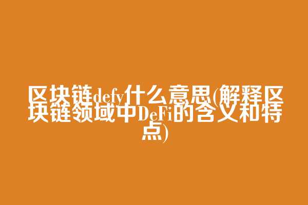 区块链defy什么意思(解释区块链领域中DeFi的含义和特点)