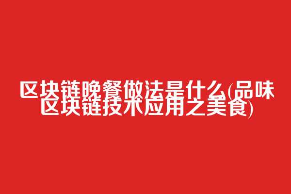 区块链晚餐做法是什么(品味区块链技术应用之美食)