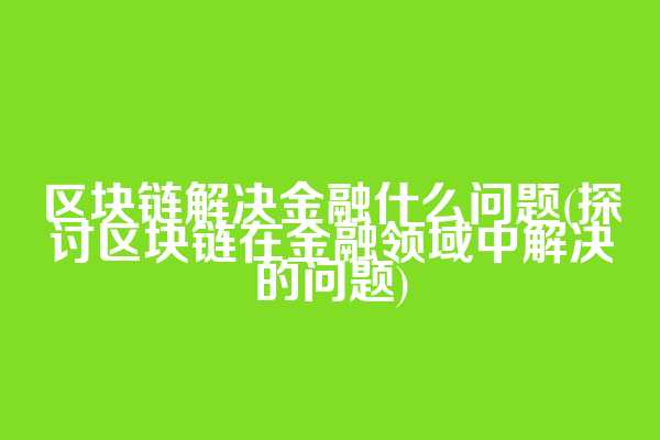 区块链解决金融什么问题(探讨区块链在金融领域中解决的问题)