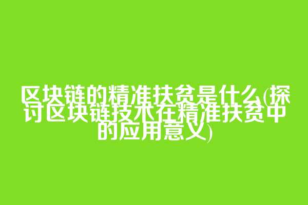 区块链的精准扶贫是什么(探讨区块链技术在精准扶贫中的应用意义)