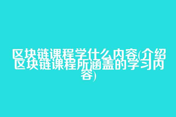 区块链课程学什么内容(介绍区块链课程所涵盖的学习内容)