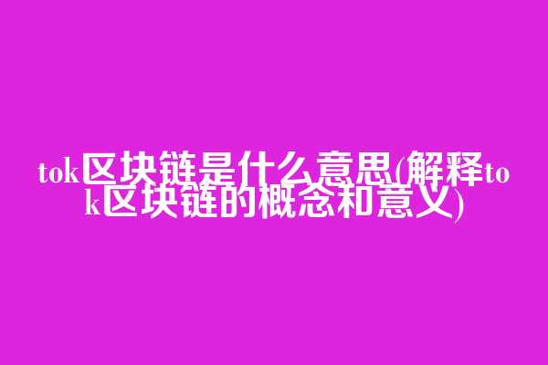 tok区块链是什么意思(解释tok区块链的概念和意义)