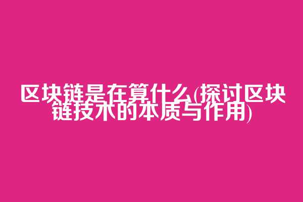 区块链是在算什么(探讨区块链技术的本质与作用)