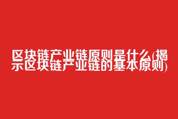 区块链产业链原则是什么(揭示区块链产业链的基本原则)