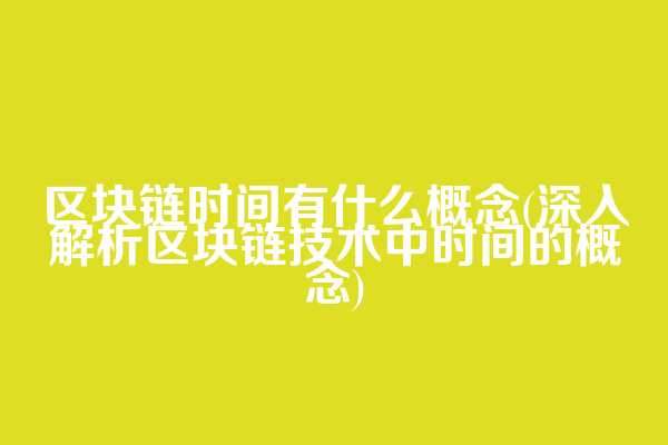 区块链时间有什么概念(深入解析区块链技术中时间的概念)