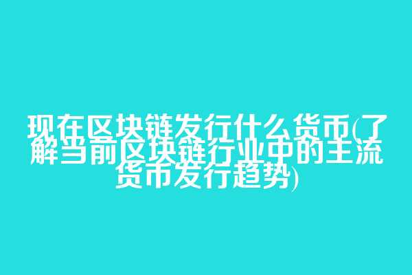 现在区块链发行什么货币(了解当前区块链行业中的主流货币发行趋势)