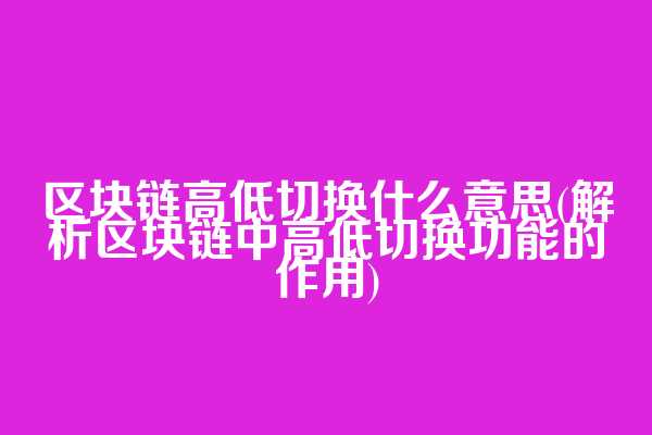 区块链高低切换什么意思(解析区块链中高低切换功能的作用)  第1张