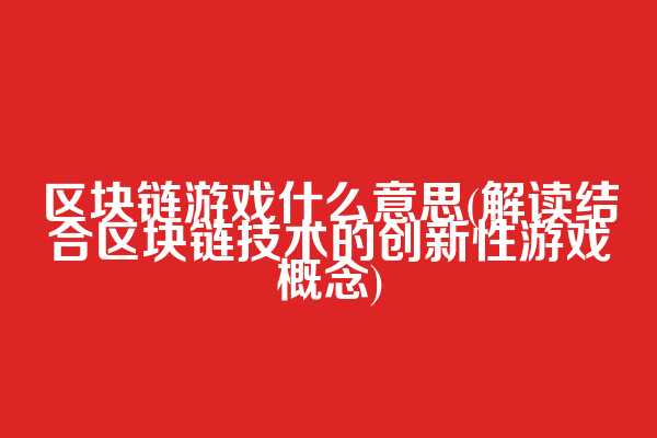 区块链游戏什么意思(解读结合区块链技术的创新性游戏概念)