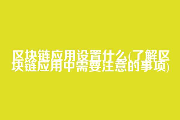 区块链应用设置什么(了解区块链应用中需要注意的事项)