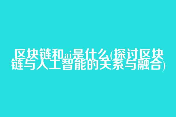 区块链和ai是什么(探讨区块链与人工智能的关系与融合)