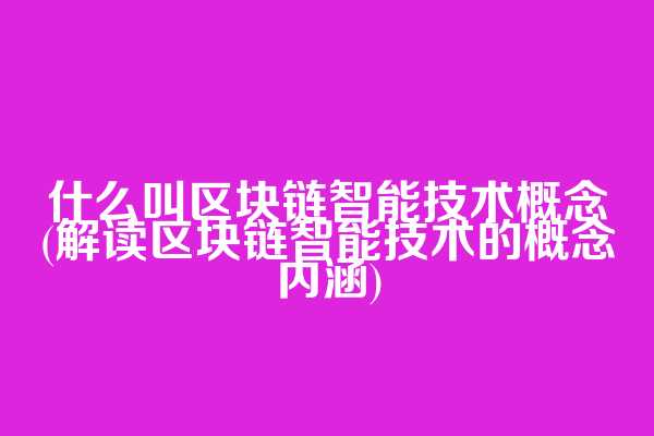 什么叫区块链智能技术概念(解读区块链智能技术的概念内涵)