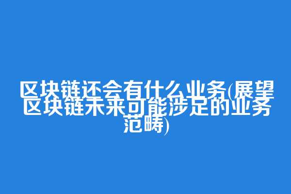 区块链还会有什么业务(展望区块链未来可能涉足的业务范畴)