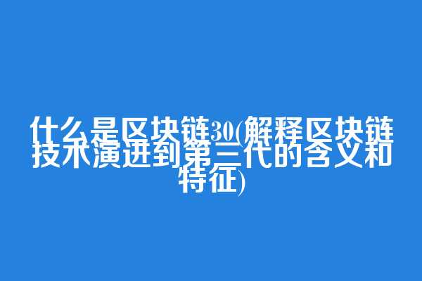 什么是区块链30(解释区块链技术演进到第三代的含义和特征)