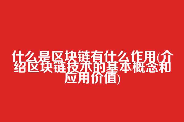 什么是区块链有什么作用(介绍区块链技术的基本概念和应用价值)