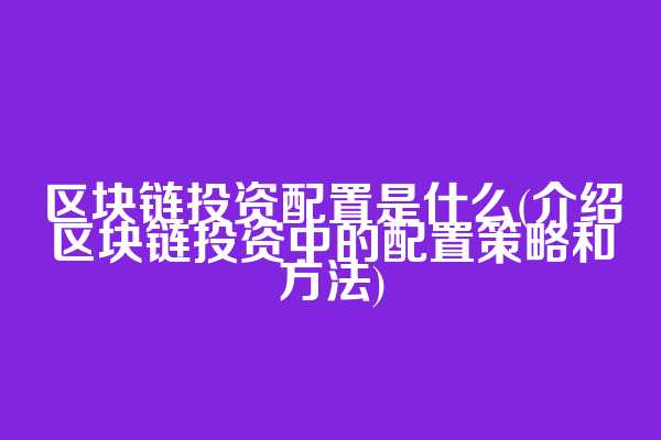 区块链投资配置是什么(介绍区块链投资中的配置策略和方法)