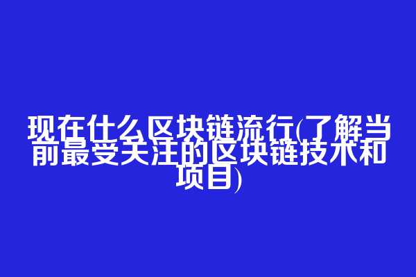 现在什么区块链流行(了解当前最受关注的区块链技术和项目)