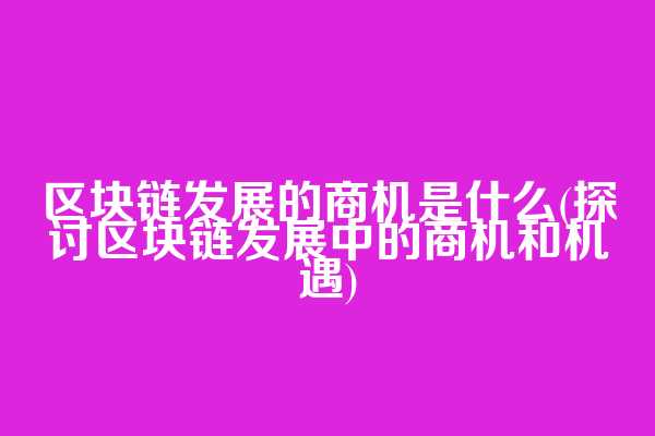 区块链发展的商机是什么(探讨区块链发展中的商机和机遇)