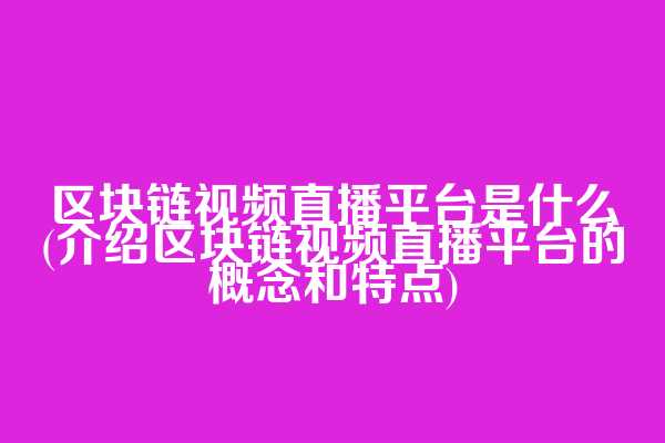 区块链视频直播平台是什么(介绍区块链视频直播平台的概念和特点)