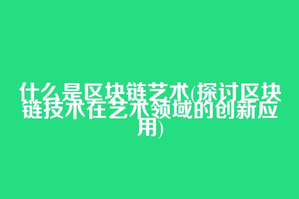 什么是区块链艺术(探讨区块链技术在艺术领域的创新应用)