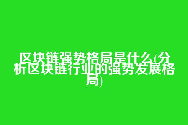 区块链强势格局是什么(分析区块链行业的强势发展格局)