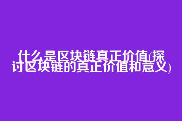 什么是区块链真正价值(探讨区块链的真正价值和意义)  第1张