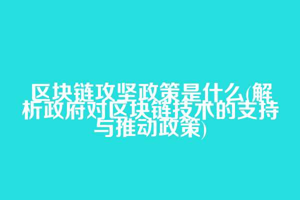 区块链攻坚政策是什么(解析政府对区块链技术的支持与推动政策)