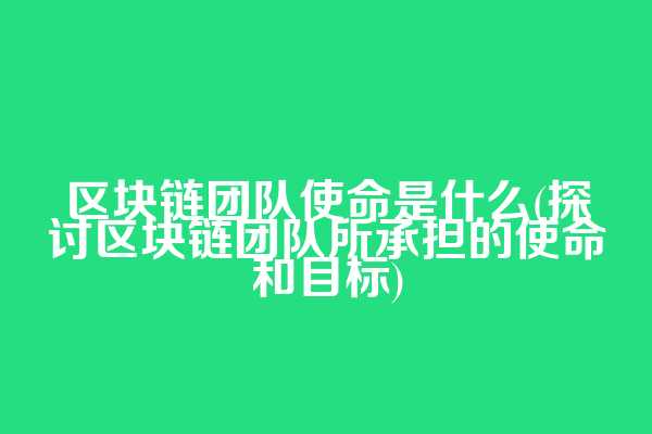 区块链团队使命是什么(探讨区块链团队所承担的使命和目标)