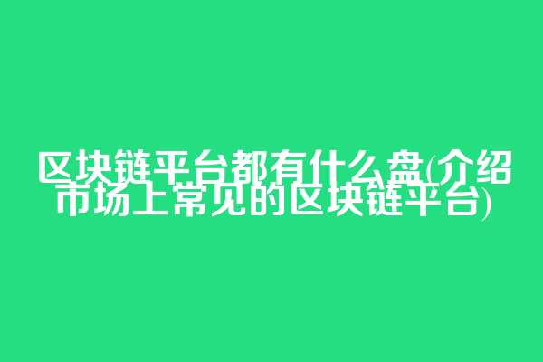 区块链平台都有什么盘(介绍市场上常见的区块链平台)  第1张