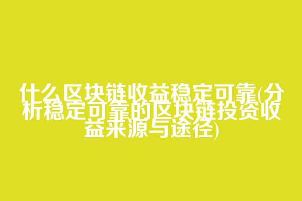 什么区块链收益稳定可靠(分析稳定可靠的区块链投资收益来源与途径)