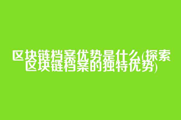 区块链档案优势是什么(探索区块链档案的独特优势)