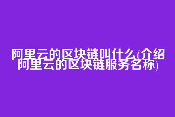 阿里云的区块链叫什么(介绍阿里云的区块链服务名称)