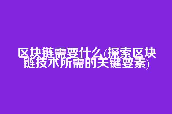区块链需要什么(探索区块链技术所需的关键要素)