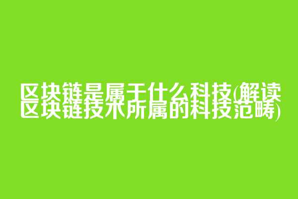 区块链是属于什么科技(解读区块链技术所属的科技范畴)