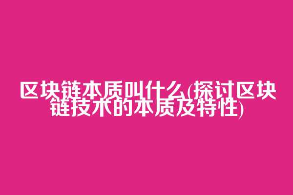 区块链本质叫什么(探讨区块链技术的本质及特性)