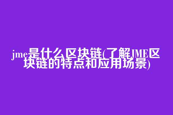 jme是什么区块链(了解JME区块链的特点和应用场景)