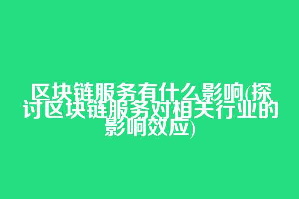 区块链服务有什么影响(探讨区块链服务对相关行业的影响效应)