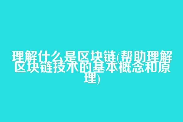 理解什么是区块链(帮助理解区块链技术的基本概念和原理)