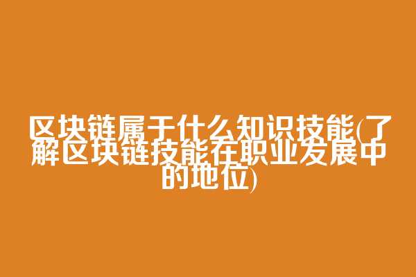 区块链属于什么知识技能(了解区块链技能在职业发展中的地位)