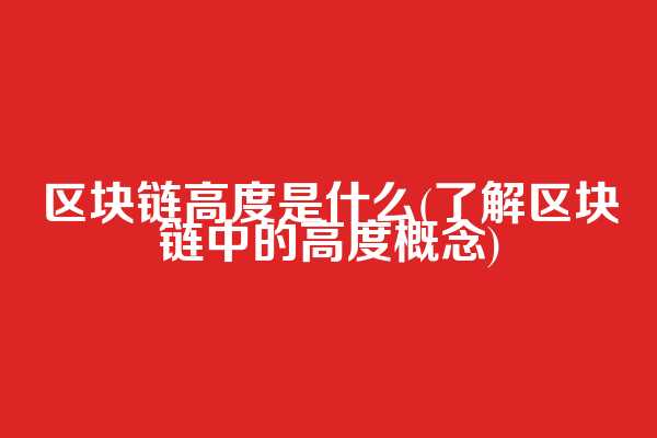 区块链高度是什么(了解区块链中的高度概念)