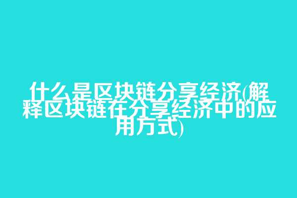 什么是区块链分享经济(解释区块链在分享经济中的应用方式)